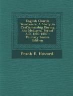 English Church Woodwork: A Study in Craftsmanship During the Mediaeval Period A.D. 1250-1550 - Primary Source Edition di Frank E. Howard edito da Nabu Press