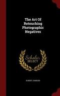 The Art Of Retouching Photographic Negatives di Robert Johnson edito da Andesite Press