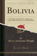 Bolivia: El Camino Central de Sur-América, Una Tierra de Ricos Recursos y de Variado Interés (Classic Reprint) di Marie Robinson Wright edito da Forgotten Books