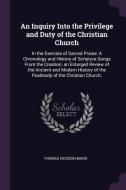 An Inquiry Into the Privilege and Duty of the Christian Church: In the Exercise of Sacred Praise: A Chronology and Histo di Thomas Dickson Baird edito da CHIZINE PUBN