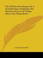 The All Wise Door Keeper Or A Fourfold Figure Exhibiting The Hermetic Science Of Things Above And Things Below di Arthur Edward Waite edito da Kessinger Publishing, Llc