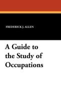 A Guide to the Study of Occupations di Frederick J. Allen edito da Wildside Press