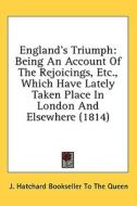 England's Triumph: Being An Account Of The Rejoicings, Etc., Which Have Lately Taken Place In London And Elsewhere (1814) di J. Hatchard Bookseller To The Queen edito da Kessinger Publishing, Llc