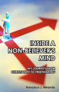 Inside a Non-Believer's Mind: My Journey from Christianity to Freethinking di Francisco J. Miranda edito da Createspace