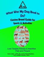 What Was My Dog Bred to Do?: Canine Breed Guide for Sports & Activities di Karen Cutler edito da Createspace