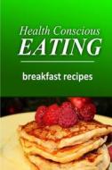 Health Conscious Eating - Breakfast Recipes: Healthy Cookbook for Beginners di Health Conscious Eating edito da Createspace