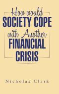 How Would Society Cope with Another Financial Crisis di Nicholas Clark edito da AUTHORHOUSE