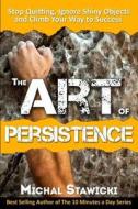 The Art of Persistence: Stop Quitting, Ignore Shiny Objects and Climb Your Way to Success di Michal Stawicki edito da Createspace Independent Publishing Platform