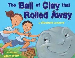 The Ball of Clay That Rolled Away di Elizabeth Lenhard edito da TWO LIONS