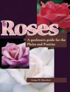 Roses: A Gardener's Guide for the Plains and Prairies di George W. Shewchuk edito da Lone Pine Publishing