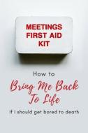 Meetings First Aid Kit: How to Bring Me Back to Life If I Should Get Bored to Death di Tired of Working edito da INDEPENDENTLY PUBLISHED