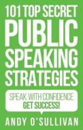 101 Top Secret Public Speaking Strategies: Speak with Confidence - Get Success! di Andy O'Sullivan edito da Createspace Independent Publishing Platform
