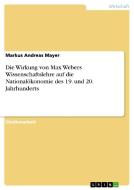 Die Wirkung von Max Webers Wissenschaftslehre auf die Nationalökonomie des 19. und 20. Jahrhunderts di Markus Andreas Mayer edito da GRIN Verlag