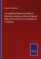 The Legislative Manual of the State of Wisconsin, comprising Jefferson's Manual, Rules, Forms and Laws, for the Regulation of Business di Wisconsin Legislature edito da Salzwasser-Verlag