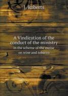 A Vindication Of The Conduct Of The Ministry In The Scheme Of The Excise On Wine And Tobacco di J Roberts edito da Book On Demand Ltd.