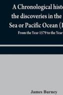 A chronological history of the discoveries in the South Sea or Pacific Ocean (Part II); From the Year 1579 to the Year 1620 di James Burney edito da Alpha Editions
