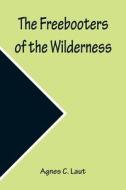 The Freebooters of the Wilderness di Agnes C. Laut edito da Alpha Editions