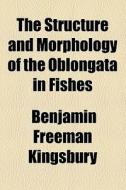 The Structure And Morphology Of The Oblongata In Fishes di Benjamin Freeman Kingsbury edito da General Books Llc