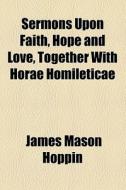 Sermons Upon Faith, Hope And Love, Together With Horae Homileticae di James Mason Hoppin edito da General Books Llc