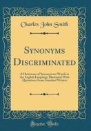 Synonyms Discriminated: A Dictionary of Synonymous Words in the English Language, Illustrated with Quotations from Standard Writers (Classic R di Charles John Smith edito da Forgotten Books