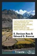 Catalogue of Two Collections of Persian and Arabic Manuscripts Preserved in the India Office Library di E. Denison Ross, Edward G. Browne edito da LIGHTNING SOURCE INC