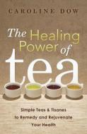The Healing Power of Tea: Simple Teas & Tisanes to Remedy and Rejuvenate Your Health di Caroline Dow edito da LLEWELLYN PUB