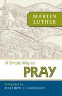 A Simple Way to Pray di Matthew Harrison edito da Concordia Publishing House