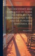 The Discovery and Conquest of Terra Florida by Don Ferdinando de Soto and six Hundred Spaniards, His di Richard Hakluyt edito da LEGARE STREET PR