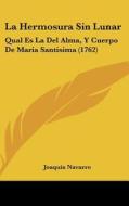 La Hermosura Sin Lunar: Qual Es La del Alma, y Cuerpo de Maria Santisima (1762) di Joaquin Navarro edito da Kessinger Publishing