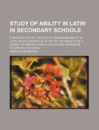 Study of Ability in Latin in Secondary Schools; A Description of a Method of Measuring Ability in Latin, with a Statistical Study of the Results of a di Harry Alvin Brown edito da Rarebooksclub.com