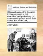 Observations On The Diseases In Long Voyages To Hot Countries, And Particularly On Those Which Prevail In The East Indies. By John Clark, ... di John Clark edito da Gale Ecco, Print Editions