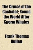 The Cruise Of The Cachalot; Round The Wo di Frank Thomas Bullen edito da General Books