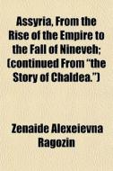 Assyria, From The Rise Of The Empire To The Fall Of Nineveh; (continued From "the Story Of Chaldea.") di Znade Alexeevna Ragozin, Z. Na De Alexe Evna Ragozin, Zenaide Alexeievna Ragozin edito da General Books Llc