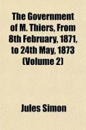 The Government Of M. Thiers, From 8th Fe di Jules Simon edito da General Books