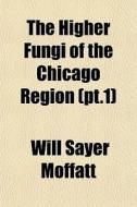 The Higher Fungi Of The Chicago Region di Will Sayer Moffatt edito da General Books
