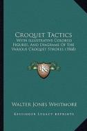Croquet Tactics: With Illustrative Colored Figures, and Diagrams of the Various Croquet Strokes (1868) di Walter Jones Whitmore edito da Kessinger Publishing