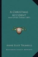 A Christmas Accident a Christmas Accident: And Other Stories (1897) and Other Stories (1897) di Annie Eliot Trumbull edito da Kessinger Publishing