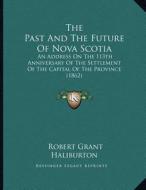 The Past and the Future of Nova Scotia: An Address on the 113th Anniversary of the Settlement of the Capital of the Province (1862) di Robert Grant Haliburton edito da Kessinger Publishing
