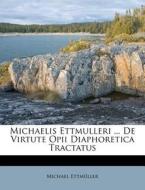 Michaelis Ettmulleri ... De Virtute Opii Diaphoretica Tractatus di Michael Ettmuller edito da Nabu Press