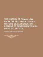 The History of Roman Law from the Text of Ortolan's Histoire de La Legislation Romaine Et Generalisation Du Droit (Ed. of 1870) di Joseph-Louis-Elzacar Ortolan edito da Rarebooksclub.com
