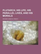 Plutarch, His Life, His Parallel Lives, And His Morals di Richard Chenevix Trench edito da Theclassics.us