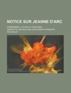 Notice Sur Jeanne D'Arc; Surnommee La Pucelle D'Orleans di Joseph Francois Michaud edito da Rarebooksclub.com