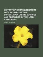 History of Roman Literature with an Introductory Dissertation on the Sources and Formation of the Latin Languages di Henry Thompson edito da Rarebooksclub.com