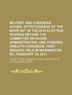 Military And Overseas Voting: Effectiveness Of The Move Act In The 2010 Election: Hearing Before The Committee On House Administration di United States Congressional House, George O. Shields edito da Books Llc, Reference Series