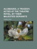 Alcibiades, A Tragedy, Acted At The Theatre Royal, By Their Majesties Servants di United States Congressional House, Thomas Otway edito da Rarebooksclub.com