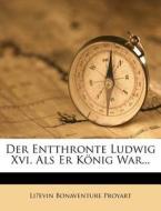 Der Entthronte Ludwig Xvi. Als Er Konig War... di Li Evin Bonaventure Proyart edito da Nabu Press