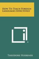 How to Teach Foreign Languages Effectively di Theodore Huebener edito da Literary Licensing, LLC