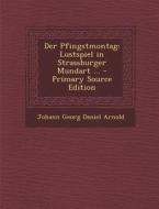 Der Pfingstmontag: Lustspiel in Strassburger Mundart ... di Johann Georg Daniel Arnold edito da Nabu Press
