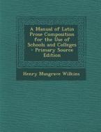 A Manual of Latin Prose Composition for the Use of Schools and Colleges di Henry Musgrave Wilkins edito da Nabu Press