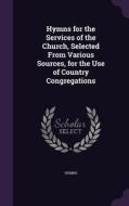 Hymns For The Services Of The Church, Selected From Various Sources, For The Use Of Country Congregations di Hymns edito da Palala Press